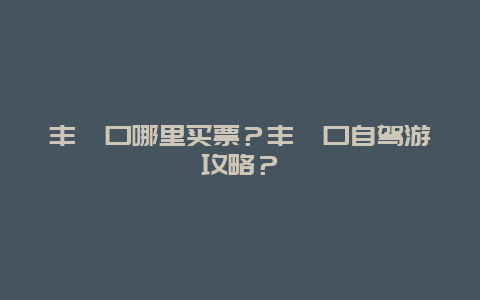 丰峪口哪里买票？丰峪口自驾游攻略？