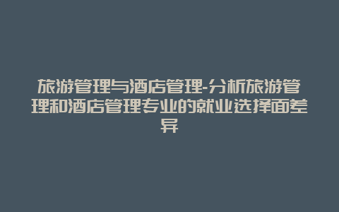 旅游管理与酒店管理-分析旅游管理和酒店管理专业的就业选择面差异