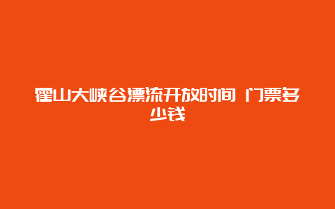 霍山大峡谷漂流开放时间 门票多少钱