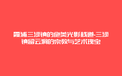 霞浦三沙镇的绝美光影栈道-三沙镇留云洞的宗教与艺术瑰宝