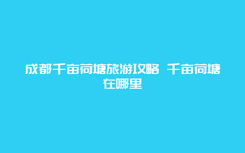 成都千亩荷塘旅游攻略 千亩荷塘在哪里