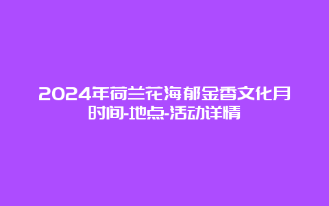 2024年荷兰花海郁金香文化月时间-地点-活动详情