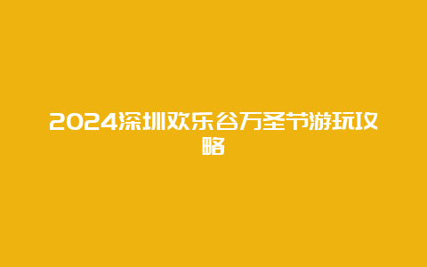 2024深圳欢乐谷万圣节游玩攻略