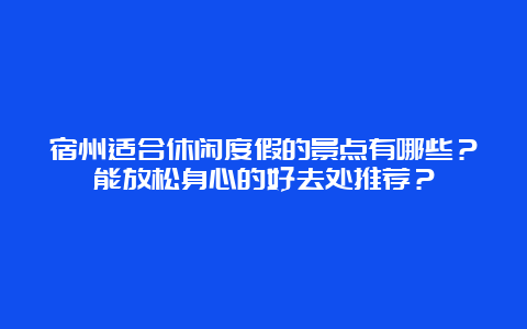 宿州适合休闲度假的景点有哪些？能放松身心的好去处推荐？