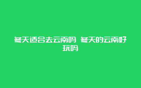 冬天适合去云南吗 冬天的云南好玩吗