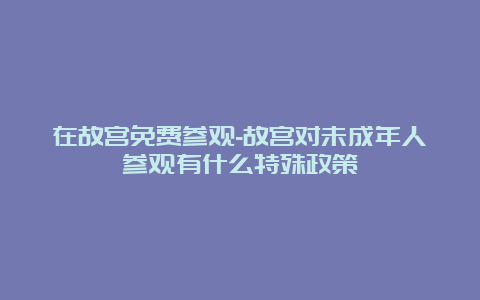 在故宫免费参观-故宫对未成年人参观有什么特殊政策