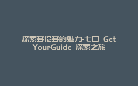 探索多伦多的魅力-七日 GetYourGuide 探索之旅