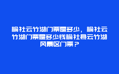 榆社云竹湖门票是多少，榆社云竹湖门票是多少钱榆社县云竹湖风景区门票？