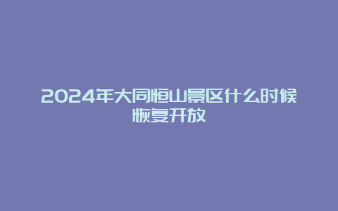 2024年大同恒山景区什么时候恢复开放