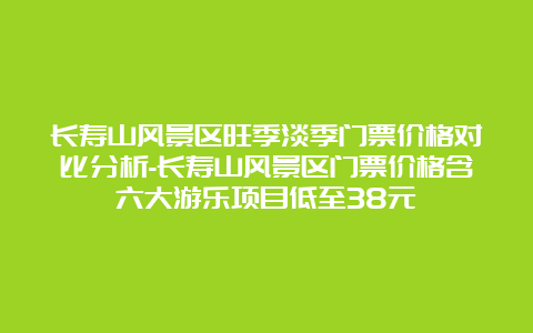 长寿山风景区旺季淡季门票价格对比分析-长寿山风景区门票价格含六大游乐项目低至38元