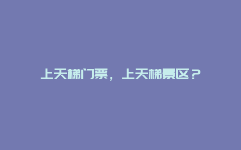 上天梯门票，上天梯景区？