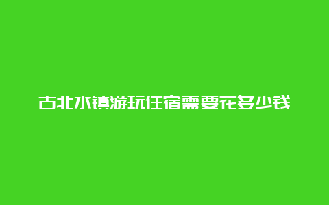 古北水镇游玩住宿需要花多少钱