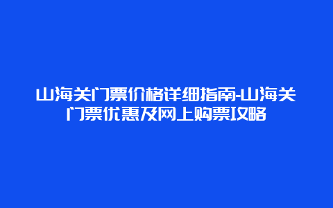 山海关门票价格详细指南-山海关门票优惠及网上购票攻略