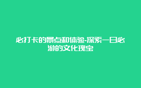 必打卡的景点和体验-探索一日必游的文化瑰宝