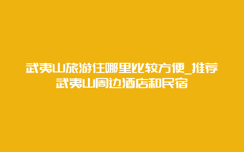 武夷山旅游住哪里比较方便_推荐武夷山周边酒店和民宿