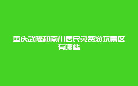 重庆武隆和南川居民免费游玩景区有哪些