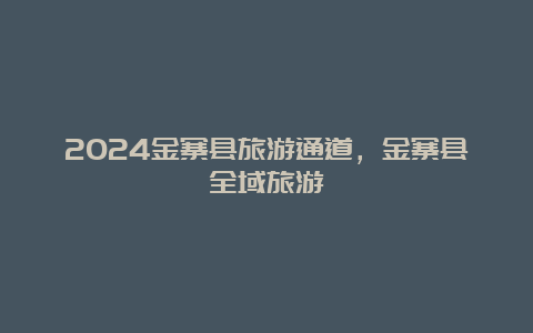 2024金寨县旅游通道，金寨县全域旅游