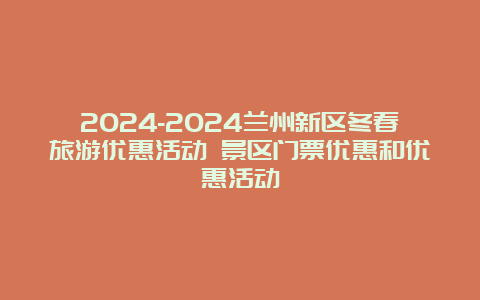 2024-2024兰州新区冬春旅游优惠活动 景区门票优惠和优惠活动