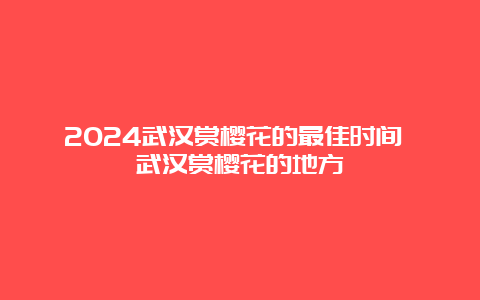 2024武汉赏樱花的最佳时间 武汉赏樱花的地方