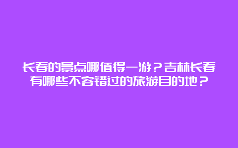 长春的景点哪值得一游？吉林长春有哪些不容错过的旅游目的地？