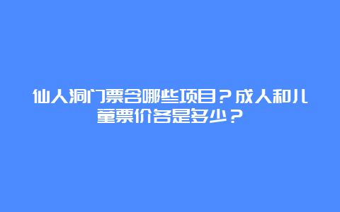 仙人洞门票含哪些项目？成人和儿童票价各是多少？