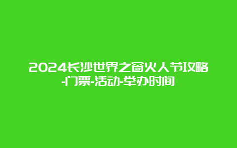 2024长沙世界之窗火人节攻略-门票-活动-举办时间