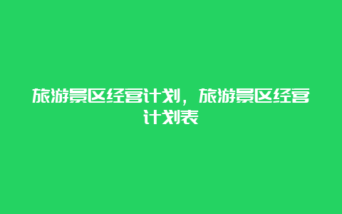 旅游景区经营计划，旅游景区经营计划表