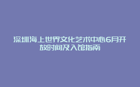 深圳海上世界文化艺术中心6月开放时间及入馆指南