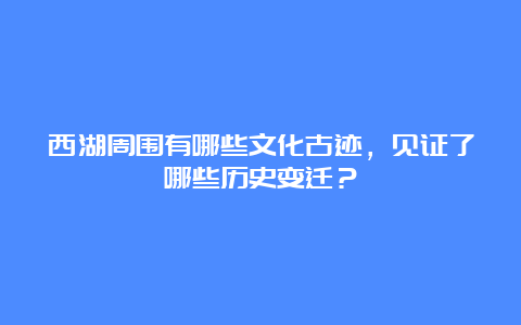 西湖周围有哪些文化古迹，见证了哪些历史变迁？