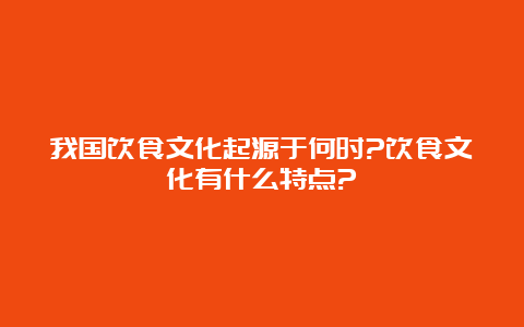 我国饮食文化起源于何时?饮食文化有什么特点?