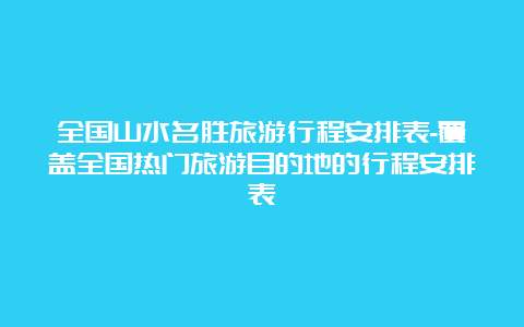 全国山水名胜旅游行程安排表-覆盖全国热门旅游目的地的行程安排表