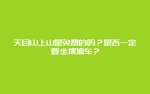 天目山上山是免费的吗？是否一定要坐摆渡车？