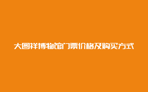 大圆祥博物馆门票价格及购买方式