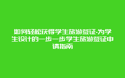 如何轻松获得学生旅游签证-为学生设计的一步一步学生旅游签证申请指南