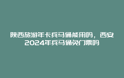 陕西旅游年卡兵马俑能用吗，西安2024年兵马俑免门票吗