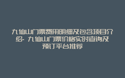 九仙山门票费用明细及包含项目介绍- 九仙山门票价格实时查询及预订平台推荐