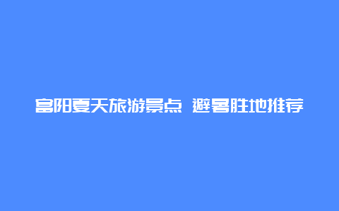 富阳夏天旅游景点 避暑胜地推荐