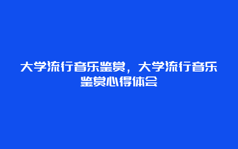 大学流行音乐鉴赏，大学流行音乐鉴赏心得体会