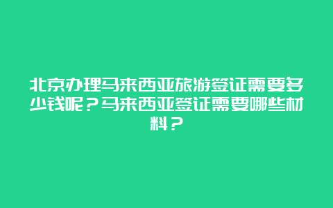 北京办理马来西亚旅游签证需要多少钱呢？马来西亚签证需要哪些材料？