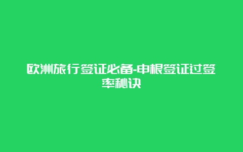 欧洲旅行签证必备-申根签证过签率秘诀