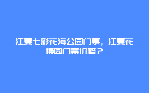 江夏七彩花海公园门票，江夏花博园门票价格？