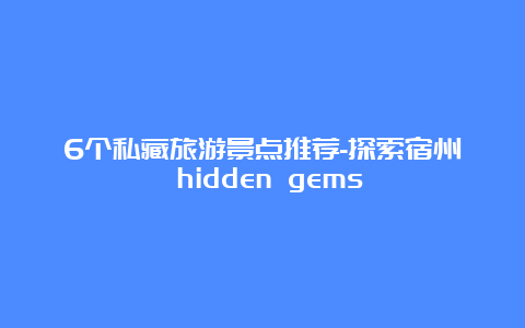 6个私藏旅游景点推荐-探索宿州 hidden gems