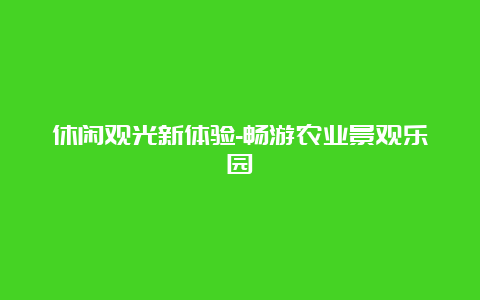 休闲观光新体验-畅游农业景观乐园