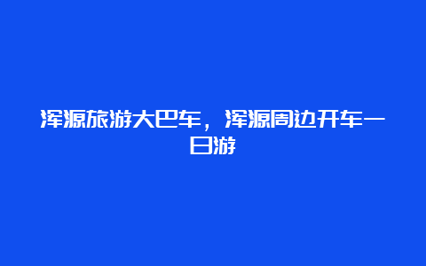 浑源旅游大巴车，浑源周边开车一日游