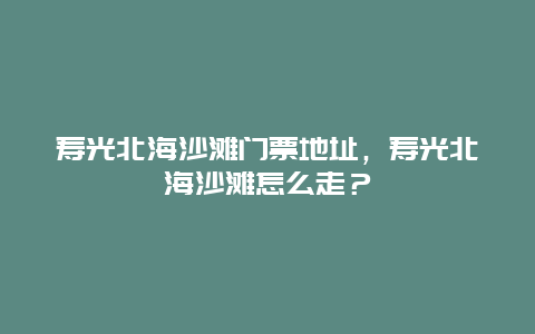 寿光北海沙滩门票地址，寿光北海沙滩怎么走？