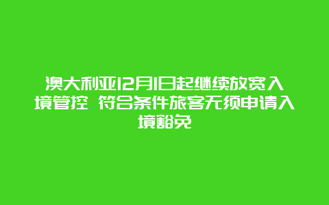 澳大利亚12月1日起继续放宽入境管控 符合条件旅客无须申请入境豁免