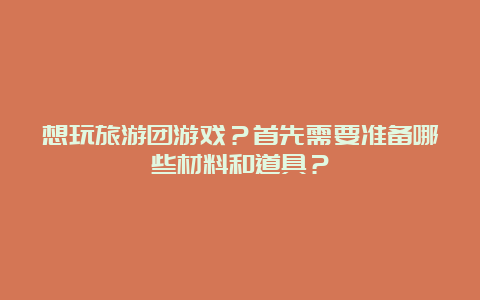 想玩旅游团游戏？首先需要准备哪些材料和道具？