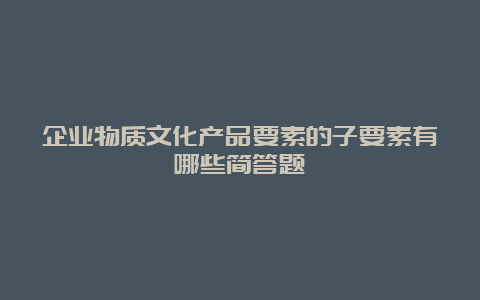 企业物质文化产品要素的子要素有哪些简答题