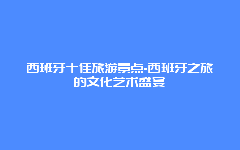 西班牙十佳旅游景点-西班牙之旅的文化艺术盛宴