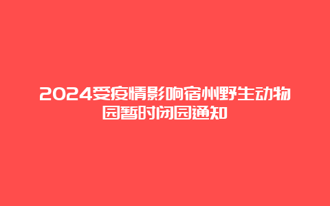 2024受疫情影响宿州野生动物园暂时闭园通知